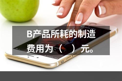 B产品所耗的制造费用为（　）元。