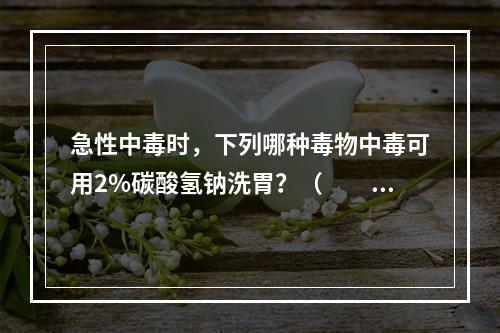 急性中毒时，下列哪种毒物中毒可用2%碳酸氢钠洗胃？（　　）