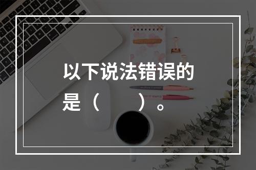 以下说法错误的是（　　）。