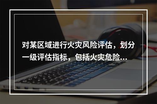 对某区域进行火灾风险评估，划分一级评估指标，包括火灾危险源.