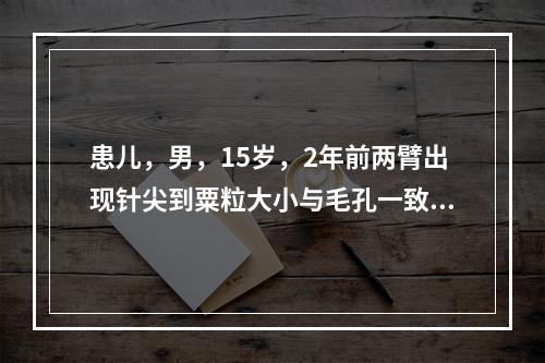 患儿，男，15岁，2年前两臂出现针尖到粟粒大小与毛孔一致的坚