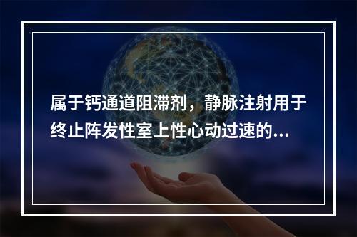 属于钙通道阻滞剂，静脉注射用于终止阵发性室上性心动过速的是