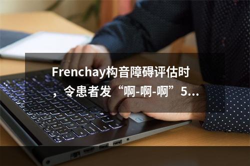 Frenchay构音障碍评估时，令患者发“啊-啊-啊”5次