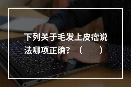 下列关于毛发上皮瘤说法哪项正确？（　　）