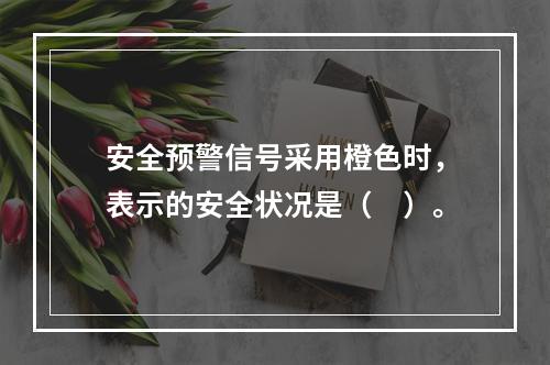 安全预警信号采用橙色时，表示的安全状况是（　）。