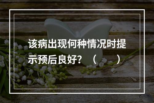 该病出现何种情况时提示预后良好？（　　）