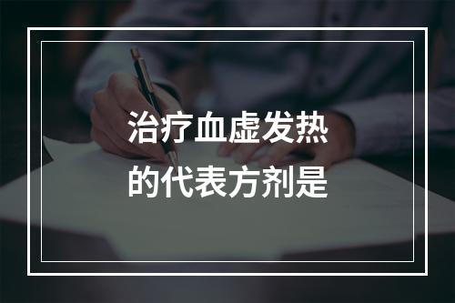 治疗血虚发热的代表方剂是