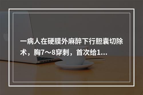 一病人在硬膜外麻醉下行胆囊切除术，胸7～8穿刺，首次给1.3