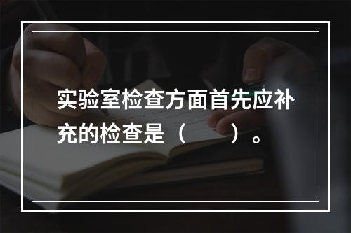 实验室检查方面首先应补充的检查是（　　）。