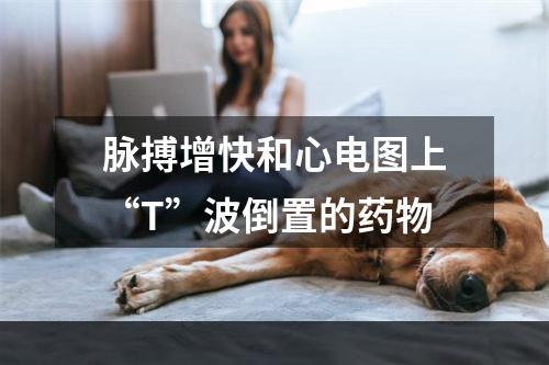 脉搏增快和心电图上“T”波倒置的药物