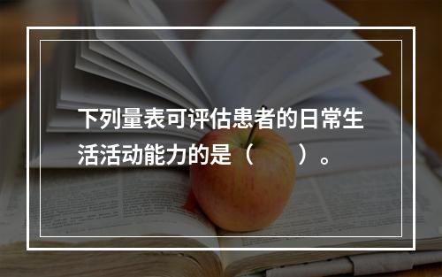 下列量表可评估患者的日常生活活动能力的是（　　）。