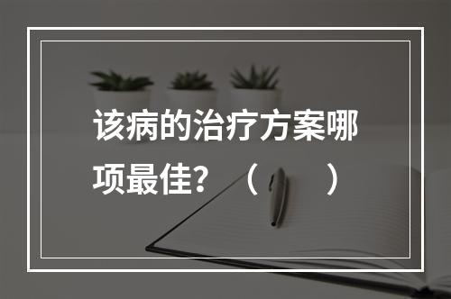 该病的治疗方案哪项最佳？（　　）