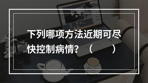 下列哪项方法近期可尽快控制病情？（　　）