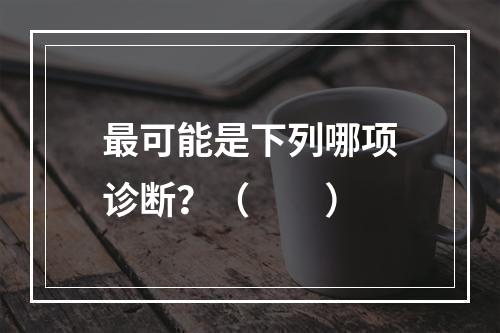 最可能是下列哪项诊断？（　　）