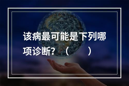 该病最可能是下列哪项诊断？（　　）