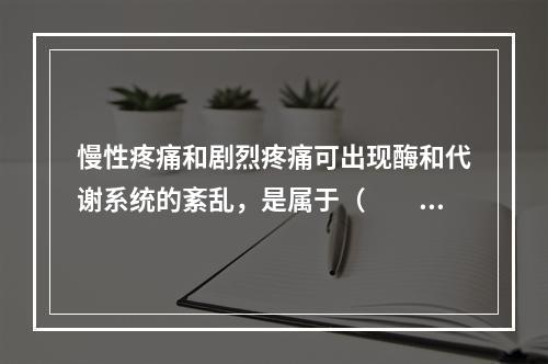 慢性疼痛和剧烈疼痛可出现酶和代谢系统的紊乱，是属于（　　）。