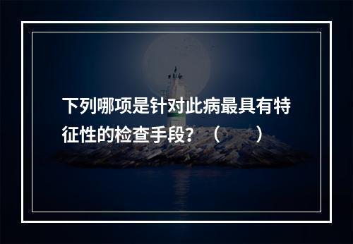 下列哪项是针对此病最具有特征性的检查手段？（　　）