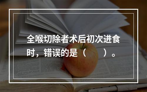 全喉切除者术后初次进食时，错误的是（　　）。