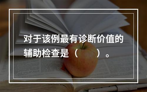 对于该例最有诊断价值的辅助检查是（　　）。