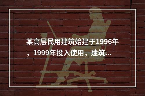 某高层民用建筑始建于1996年，1999年投入使用，建筑面积