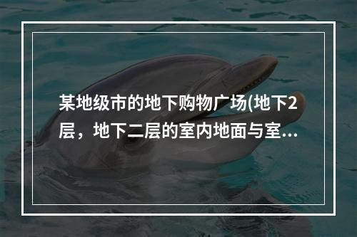 某地级市的地下购物广场(地下2层，地下二层的室内地面与室外出