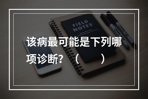 该病最可能是下列哪项诊断？（　　）