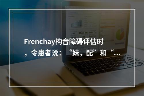 Frenchay构音障碍评估时，令患者说：“妹，配”和“内