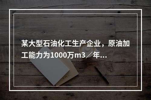 某大型石油化工生产企业，原油加工能力为1000万m3／年。厂