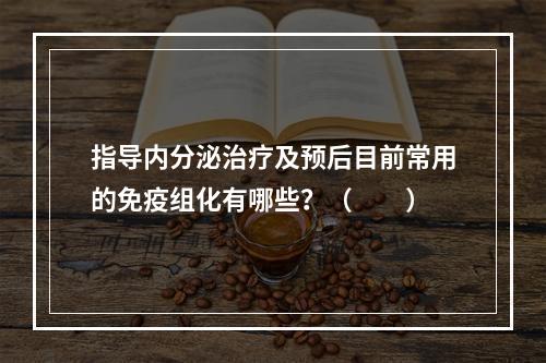 指导内分泌治疗及预后目前常用的免疫组化有哪些？（　　）