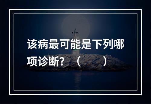 该病最可能是下列哪项诊断？（　　）