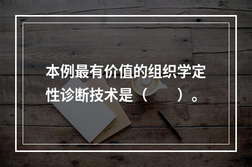 本例最有价值的组织学定性诊断技术是（　　）。