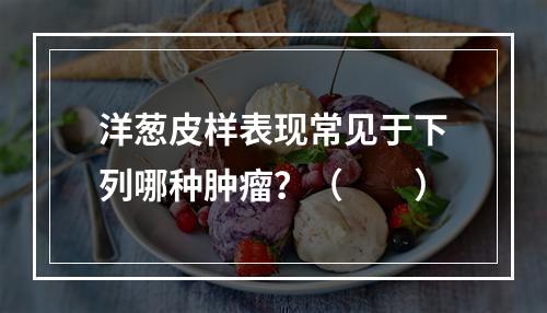 洋葱皮样表现常见于下列哪种肿瘤？（　　）