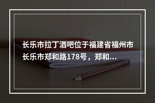 长乐市拉丁酒吧位于福建省福州市长乐市郑和路178号，郑和小区