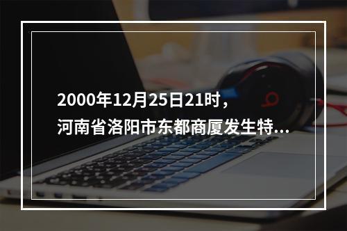 2000年12月25日21时，河南省洛阳市东都商厦发生特大恶