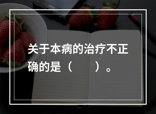 关于本病的治疗不正确的是（　　）。