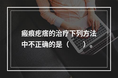 瘢痕疙瘩的治疗下列方法中不正确的是（　　）。