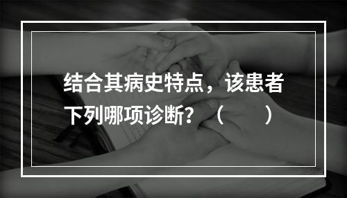 结合其病史特点，该患者下列哪项诊断？（　　）