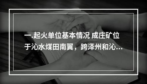 一.起火单位基本情况 成庄矿位于沁水煤田南翼，跨泽州和沁水两