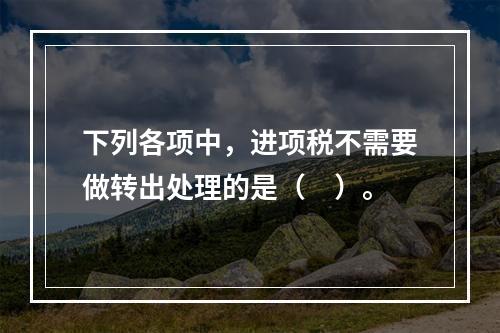 下列各项中，进项税不需要做转出处理的是（　）。