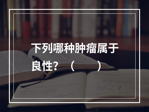 下列哪种肿瘤属于良性？（　　）