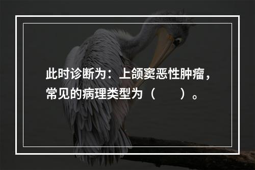 此时诊断为：上颌窦恶性肿瘤，常见的病理类型为（　　）。