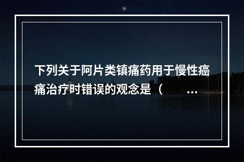 下列关于阿片类镇痛药用于慢性癌痛治疗时错误的观念是（　　）。