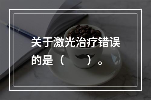 关于激光治疗错误的是（　　）。