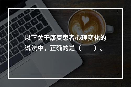 以下关于康复患者心理变化的说法中，正确的是（　　）。