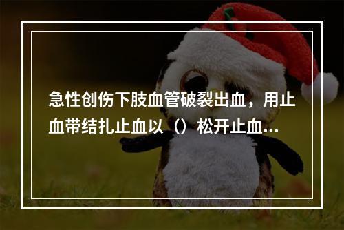 急性创伤下肢血管破裂出血，用止血带结扎止血以（）松开止血带一