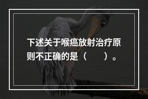 下述关于喉癌放射治疗原则不正确的是（　　）。