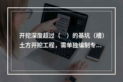 开挖深度超过（　）的基坑（槽）土方开挖工程，需单独编制专项施