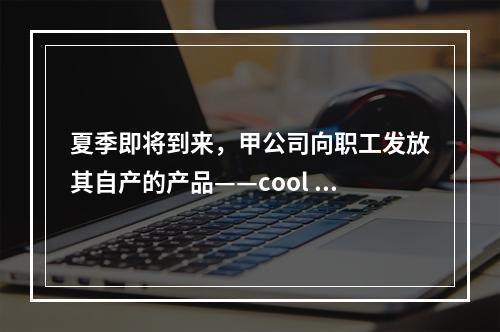 夏季即将到来，甲公司向职工发放其自产的产品——cool 牌空