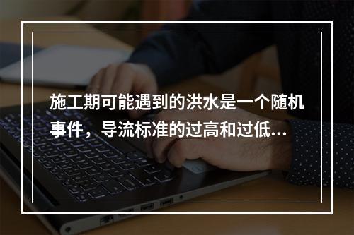 施工期可能遇到的洪水是一个随机事件，导流标准的过高和过低都不