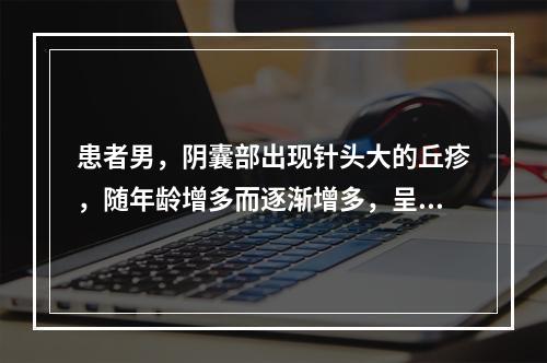 患者男，阴囊部出现针头大的丘疹，随年龄增多而逐渐增多，呈暗红